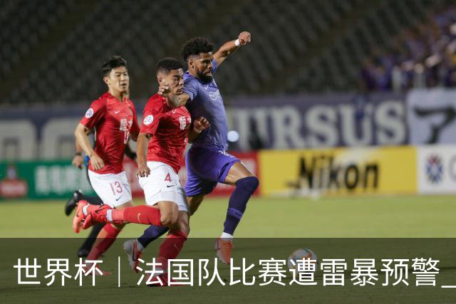世界杯｜法国队比赛遭雷暴预警 下半场补水取消